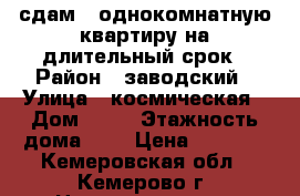 сдам 1-однокомнатную квартиру на длительный срок › Район ­ заводский › Улица ­ космическая › Дом ­ 33 › Этажность дома ­ 9 › Цена ­ 8 000 - Кемеровская обл., Кемерово г. Недвижимость » Квартиры аренда   . Кемеровская обл.